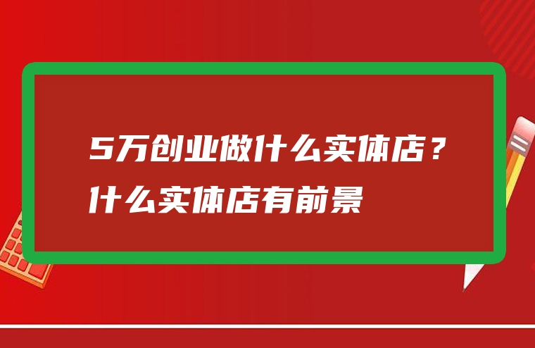 5万创业做什么实体店？什么实体店有前景