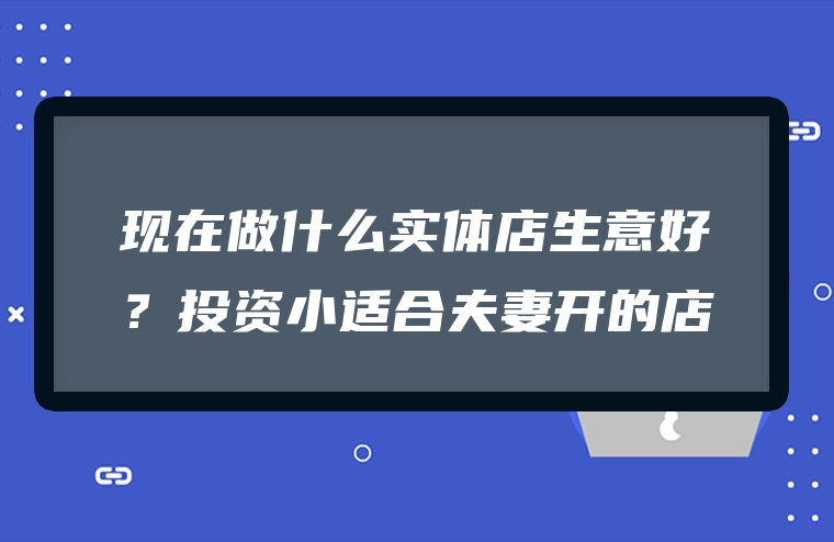 现在做什么实体店生意好？投资小适合夫妻开的店