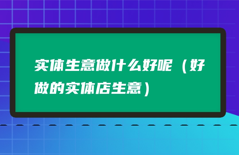 实体生意做什么好呢（好做的实体店生意）
