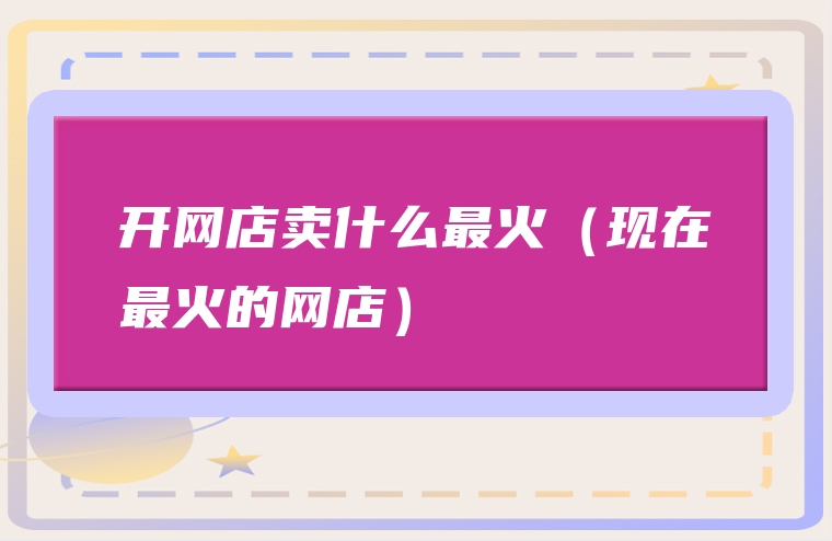 开网店卖什么最火（现在最火的网店）