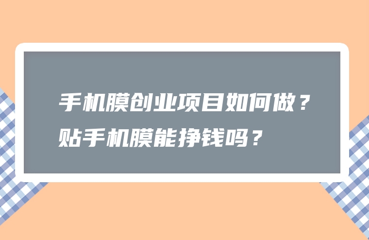 手机膜创业项目如何做？贴手机膜能挣钱吗？