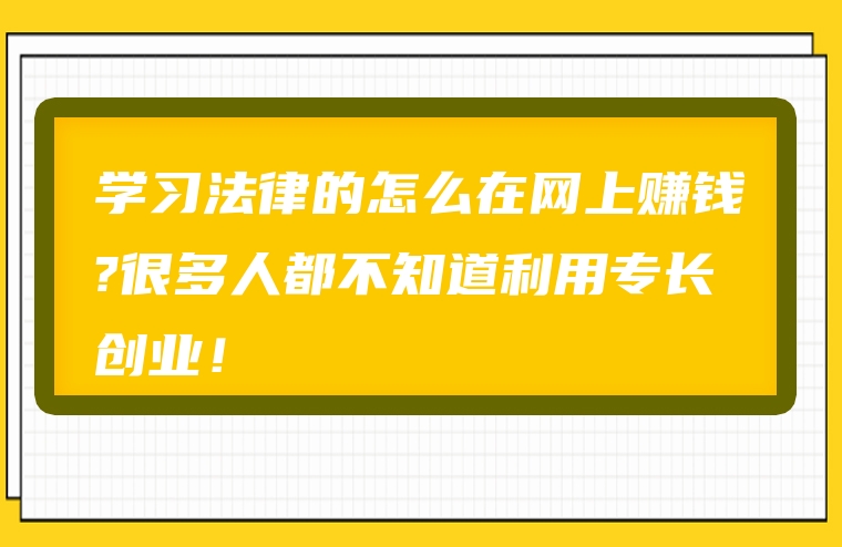 学习法律的怎么在网上赚钱?很多人都不知道利用专长创业！