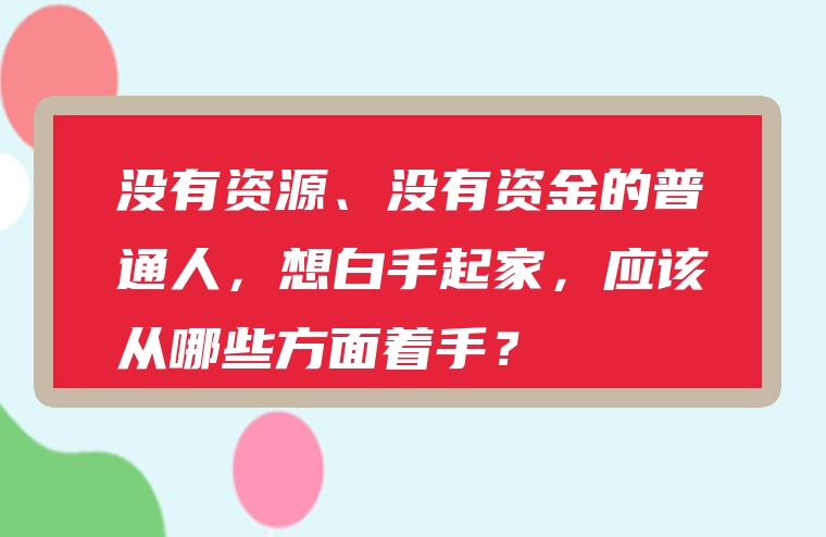 没有资源、没有资金的普通人，想白手起家，应该从哪些方面着手？