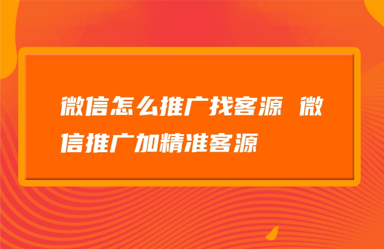 微信怎么推广找客源 微信推广加精准客源