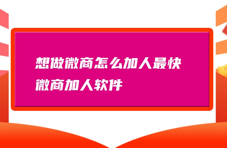 想做微商怎么加人最快 微商加人软件