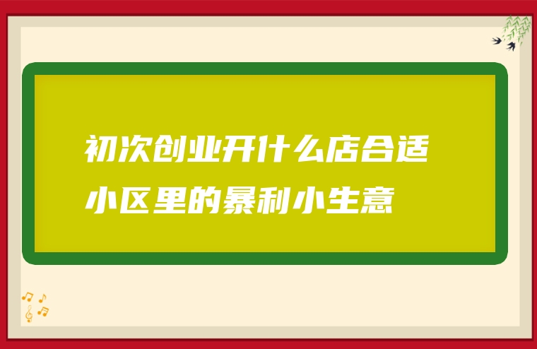 初次创业开什么店合适 小区里的暴利小生意