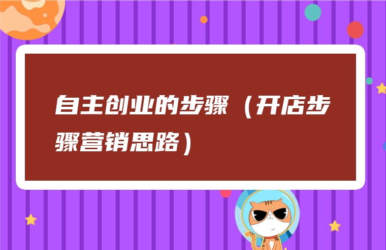 自主创业的步骤（开店步骤营销思路）