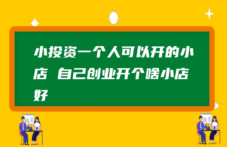 小投资一个人可以开的小店 自己创业开个啥小店好
