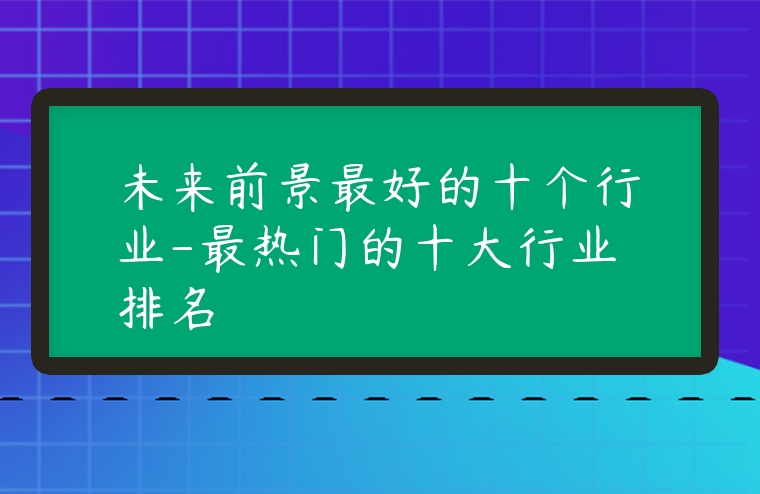 未来前景最好的十个行业最热门的十大行业排名