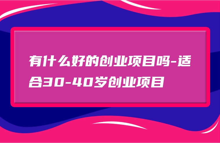 有什么好的创业项目吗-适合30-40岁创业项目