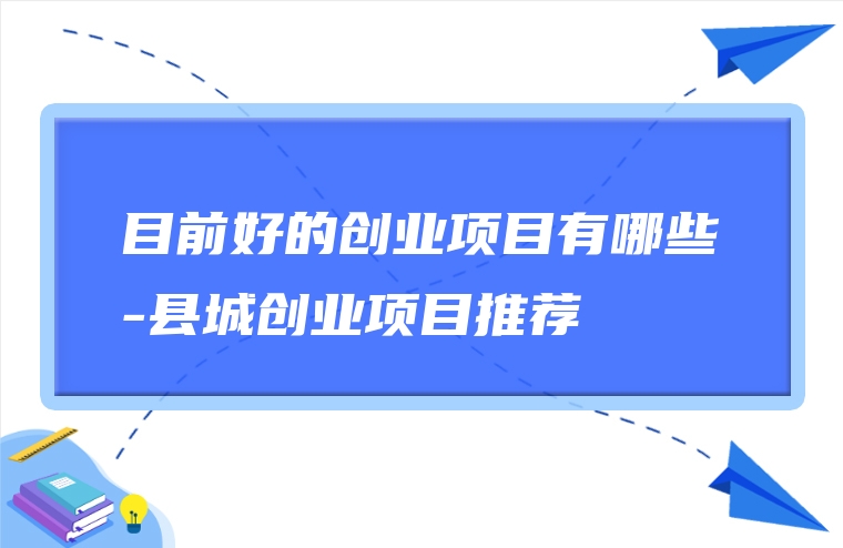 目前好的创业项目有哪些-县城创业项目推荐