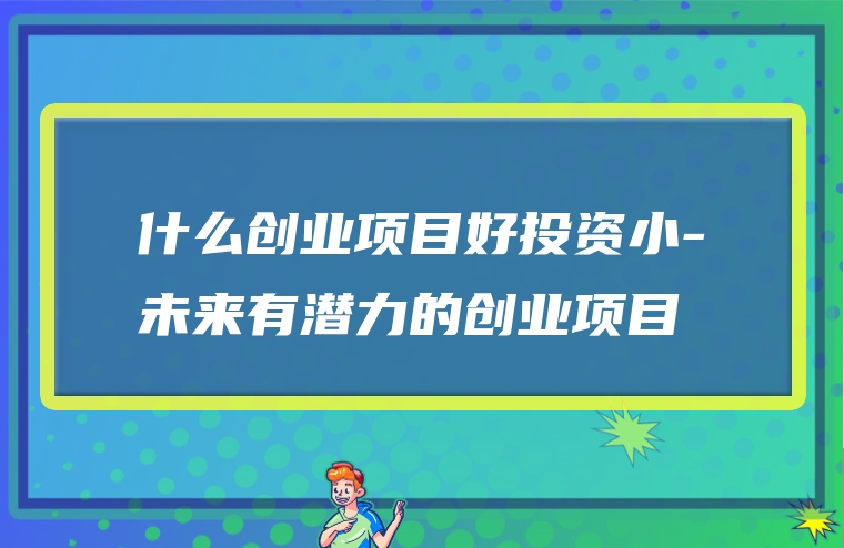 什么创业项目好投资小-未来有潜力的创业项目