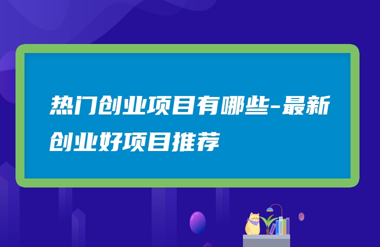 热门创业项目有哪些-最新创业好项目推荐