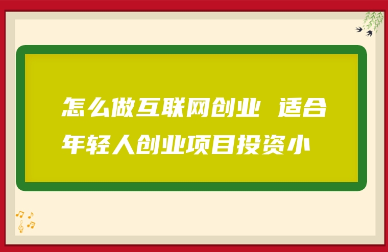怎么做互联网创业 适合年轻人创业项目投资小