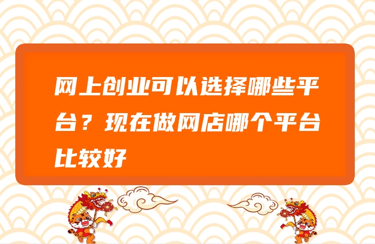 网上创业可以选择哪些平台？现在做网店哪个平台比较好