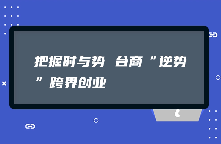把握时与势 台商“逆势”跨界创业