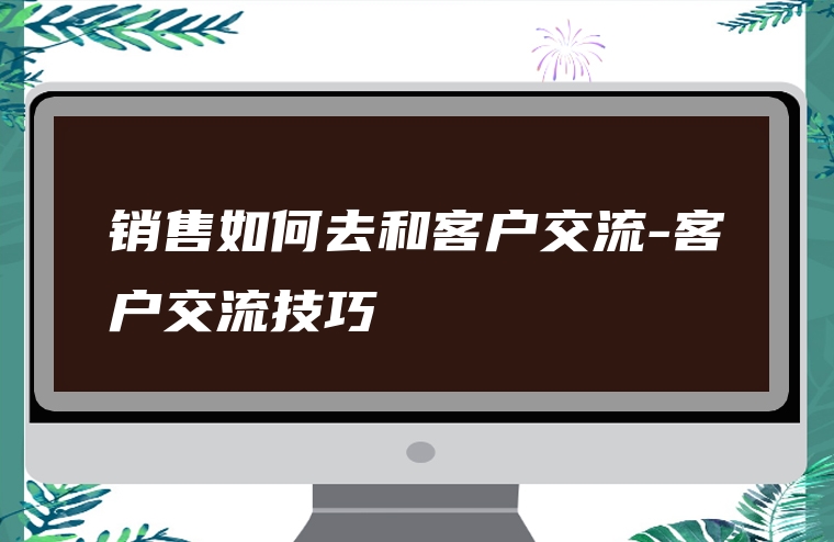 销售如何去和客户交流-客户交流技巧