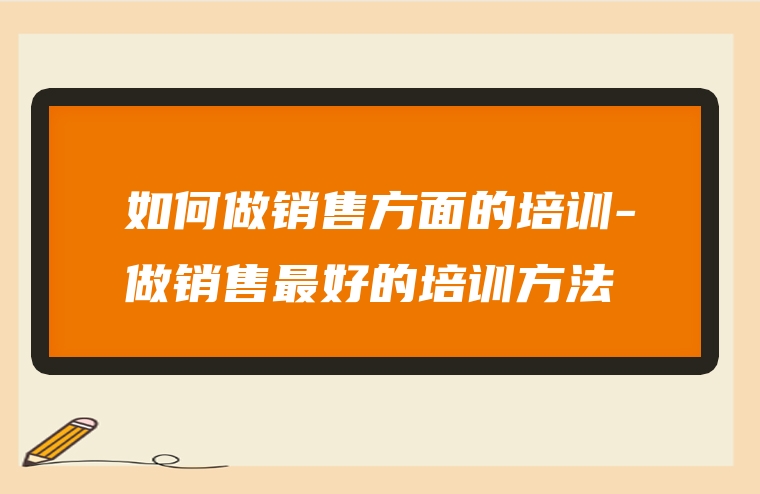 如何做销售方面的培训-做销售最好的培训方法
