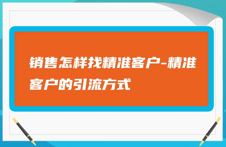 销售怎样找精准客户-精准客户的引流方式