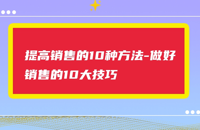 提高销售的10种方法-做好销售的10大技巧