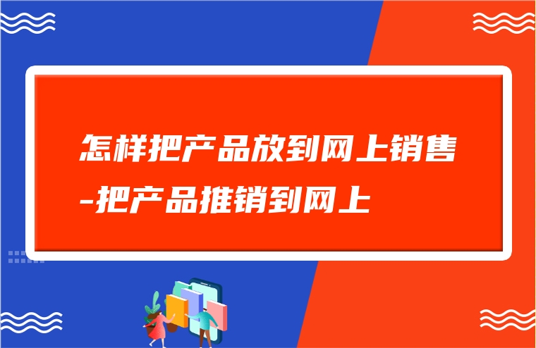 怎样把产品放到网上销售-把产品推销到网上