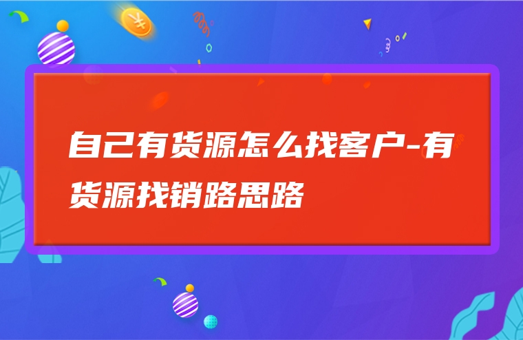 自己有货源怎么找客户-有货源找销路思路