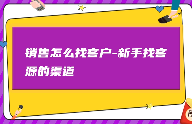 销售怎么找客户-新手找客源的渠道
