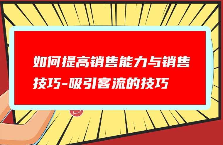 如何提高销售能力与销售技巧-吸引客流的技巧