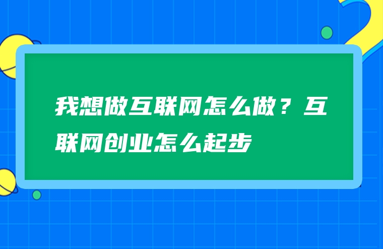 我想做互联网怎么做？互联网创业怎么起步