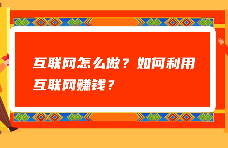 互联网怎么做？如何利用互联网赚钱？