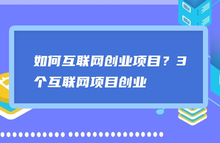 如何互联网创业项目？3个互联网项目创业