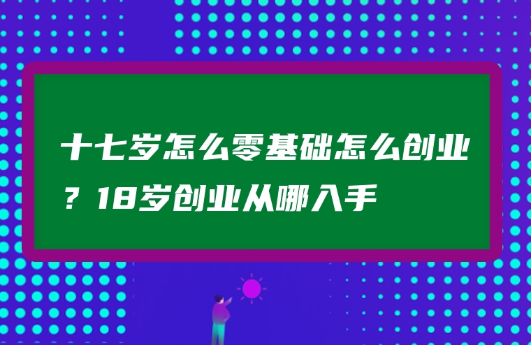 十七岁怎么零基础怎么创业？18岁创业从哪入手