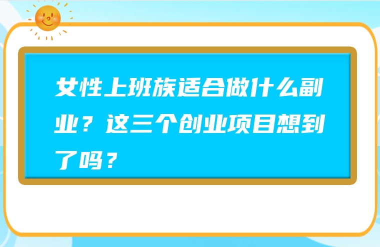女性上班族适合做什么副业？这三个创业项目想到了吗？