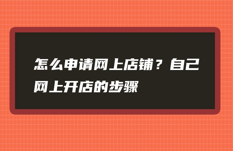 怎么申请网上店铺？自己网上开店的步骤