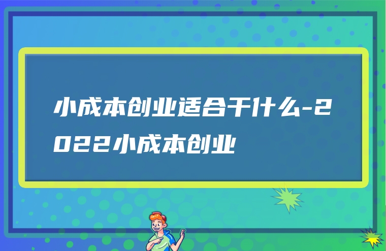 小成本创业适合干什么-2022小成本创业