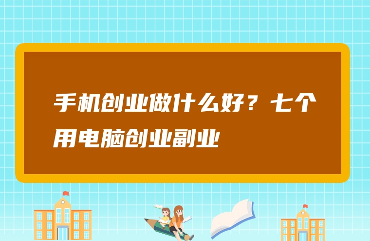 手机创业做什么好？七个用电脑创业副业