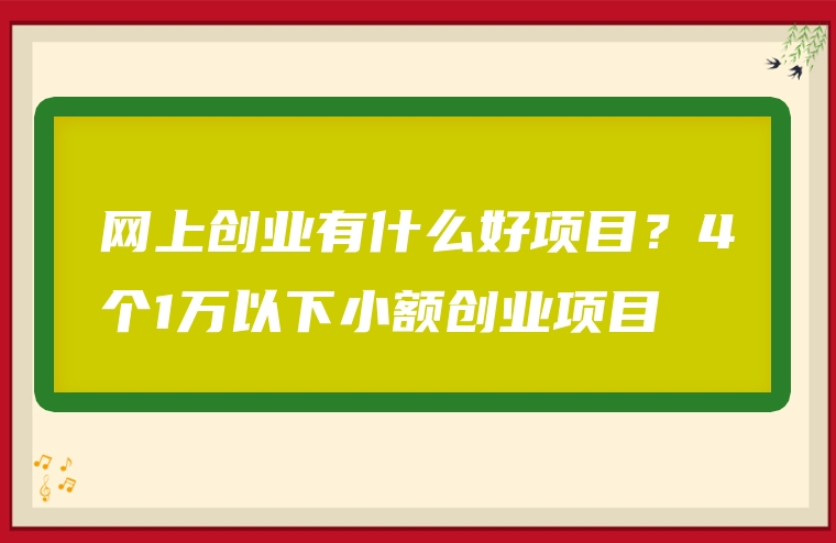 网上创业有什么好项目？4个1万以下小额创业项目