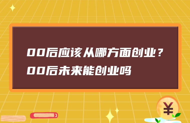 00后应该从哪方面创业？00后未来能创业吗