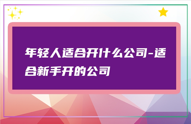 年轻人适合开什么公司-适合新手开的公司