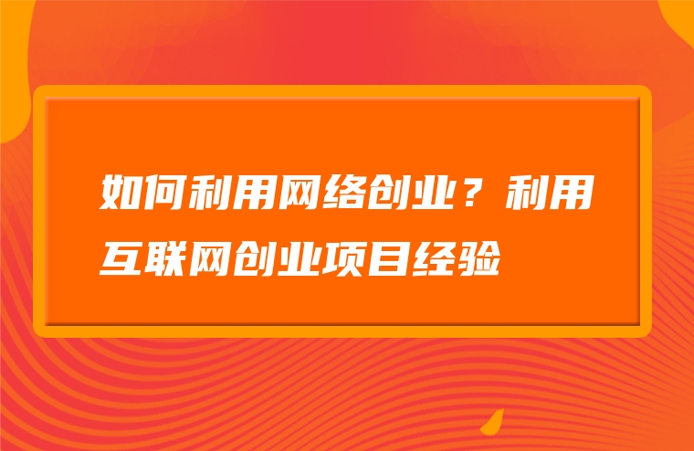 如何利用网络创业？利用互联网创业项目经验
