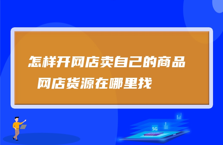 怎样开网店卖自己的商品  网店货源在哪里找