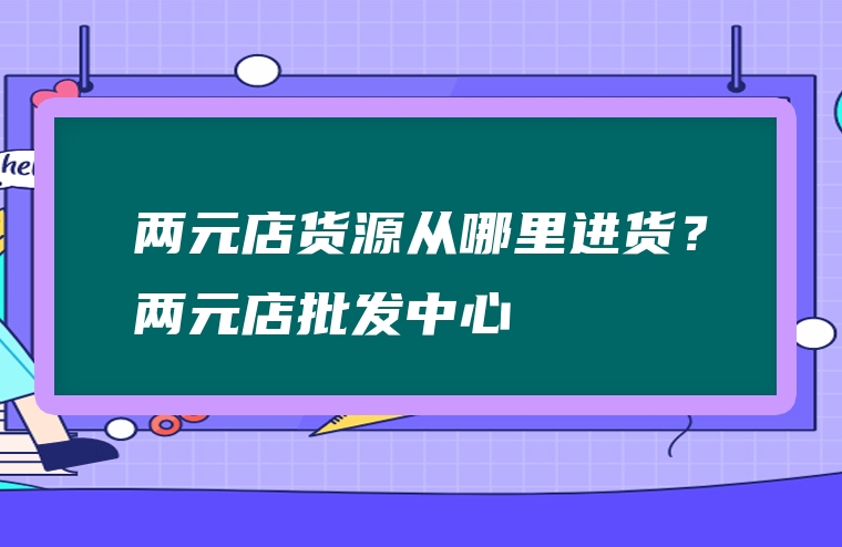 两元店货源从哪里进货？两元店批发中心