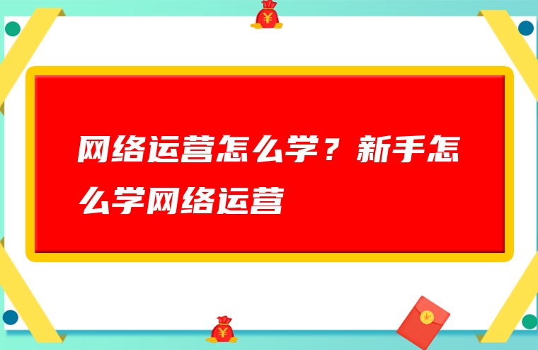 网络运营怎么学？新手怎么学网络运营