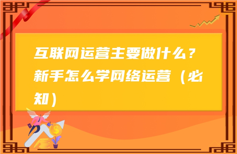 互联网运营主要做什么？新手怎么学网络运营（必知）
