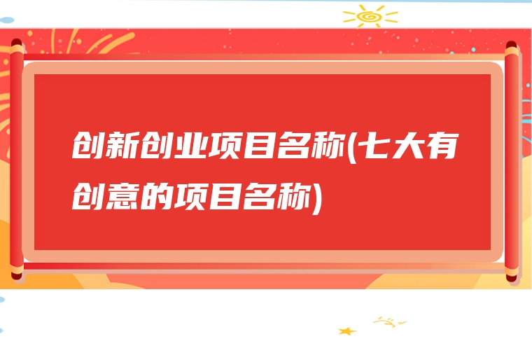 创新创业项目名称(七大有创意的项目名称)
