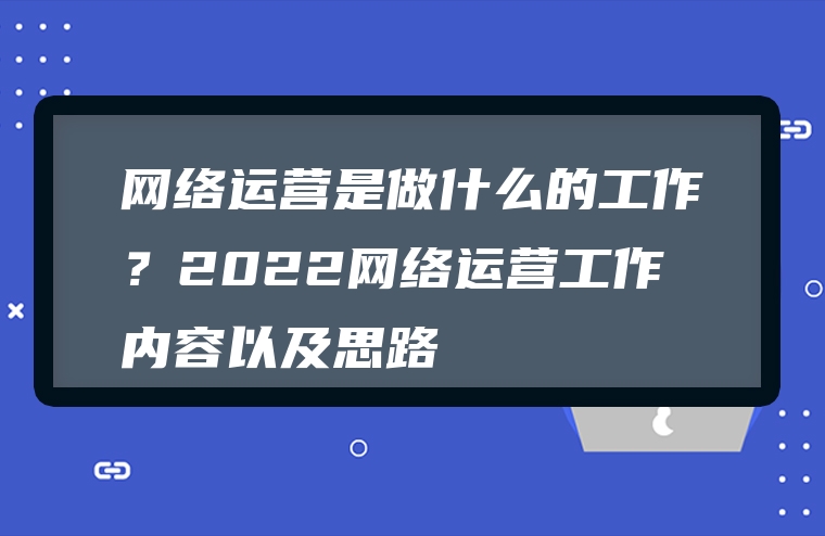 网络运营是做什么的工作？2022网络运营工作内容以及思路