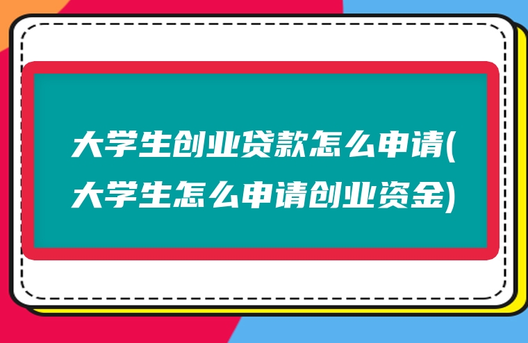 大学生创业贷款怎么申请(大学生怎么申请创业资金)