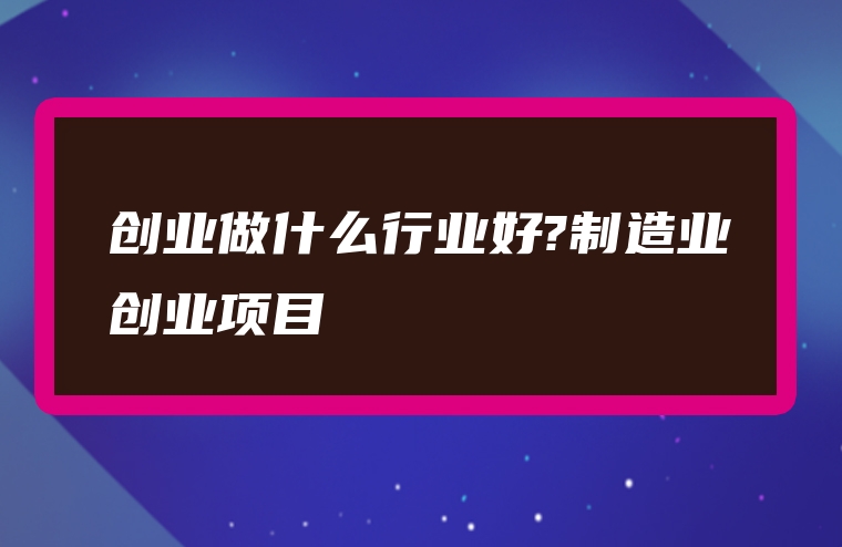 创业做什么行业好?制造业创业项目
