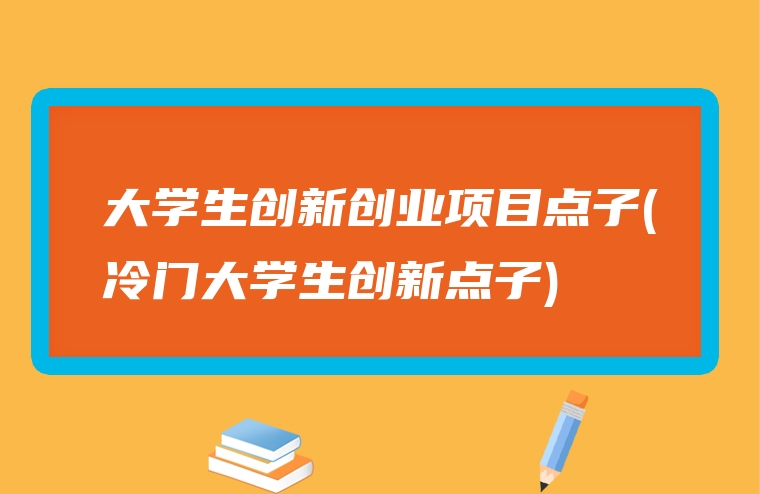 大学生创新创业项目点子(冷门大学生创新点子)