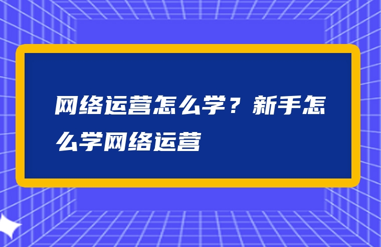 网络运营怎么学？新手怎么学网络运营